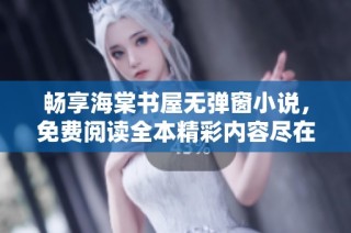 暢享海棠書屋無彈窗小說，免費閱讀全本精彩內容盡在其中