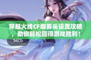 穿越火線CF煙霧頭設置攻略，助你輕松贏得游戲勝利！