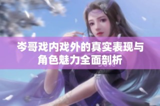 岑哥戲內(nèi)戲外的真實表現(xiàn)與角色魅力全面剖析