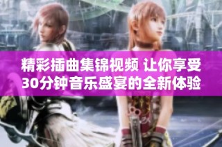 精彩插曲集錦視頻 讓你享受30分鐘音樂盛宴的全新體驗