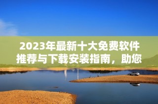 2023年最新十大免費軟件推薦與下載安裝指南，助您輕松提升工作效率