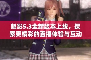 魅影5.3全新版本上線，探索更精彩的直播體驗與互動樂趣