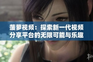 菠蘿視頻：探索新一代視頻分享平臺的無限可能與樂趣