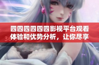 四四四四四四影視平臺觀看體驗和優勢分析，讓你盡享精彩影視內容