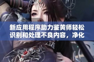 新應(yīng)用程序助力鑒黃師輕松識別和處理不良內(nèi)容，凈化網(wǎng)絡(luò)環(huán)境