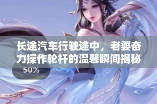 長途汽車行駛途中，老婆奮力操作輪桿的溫馨瞬間揭秘