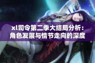 xl司令第二季大結局分析：角色發展與情節走向的深度探討