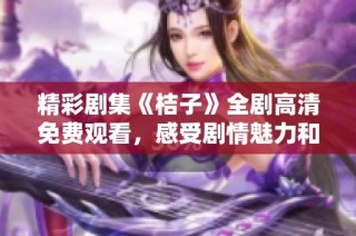 精彩劇集《桔子》全劇高清免費觀看，感受劇情魅力和情感波瀾。