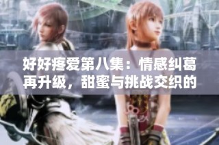 好好疼愛第八集：情感糾葛再升級，甜蜜與挑戰交織的感人故事