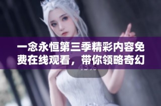 一念永恒第三季精彩內容免費在線觀看，帶你領略奇幻冒險之旅