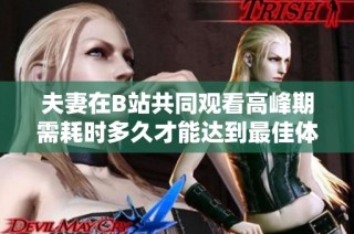 夫妻在B站共同觀看高峰期需耗時多久才能達到最佳體驗