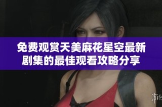 免費觀賞天美麻花星空最新劇集的最佳觀看攻略分享