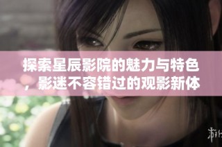 探索星辰影院的魅力與特色，影迷不容錯過的觀影新體驗