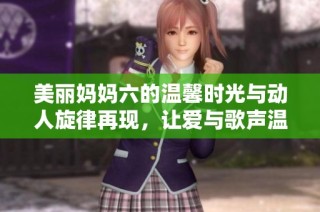 美麗媽媽六的溫馨時光與動人旋律再現(xiàn)，讓愛與歌聲溫暖每一個瞬間
