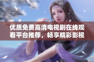 優質免費高清電視劇在線觀看平臺推薦，暢享精彩影視盛宴