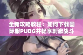 全新攻略教程：如何下載國際服PUBG并暢享刺激戰斗體驗