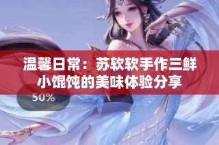 溫馨日常：蘇軟軟手作三鮮小餛飩的美味體驗分享