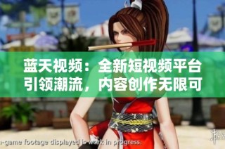藍天視頻：全新短視頻平臺引領(lǐng)潮流，內(nèi)容創(chuàng)作無限可能