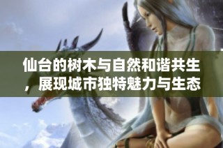 仙臺(tái)的樹木與自然和諧共生，展現(xiàn)城市獨(dú)特魅力與生態(tài)價(jià)值