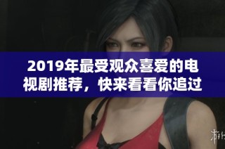 2019年最受觀眾喜愛的電視劇推薦，快來看看你追過幾部吧