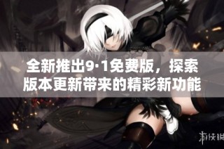 全新推出9·1免費版，探索版本更新帶來的精彩新功能與改進