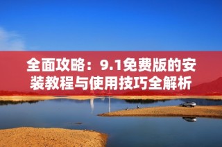 全面攻略：9.1免費版的安裝教程與使用技巧全解析