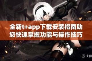 全新t+app下載安裝指南助您快速掌握功能與操作技巧