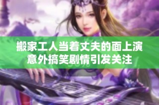 搬家工人當著丈夫的面上演意外搞笑劇情引發關注