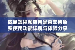 成品短視頻應(yīng)用是否支持免費(fèi)使用功能詳解與體驗(yàn)分享