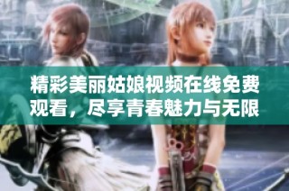 精彩美麗姑娘視頻在線免費觀看，盡享青春魅力與無限樂趣