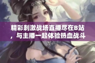 精彩刺激戰(zhàn)場(chǎng)直播盡在B站，與主播一起體驗(yàn)熱血戰(zhàn)斗盛宴