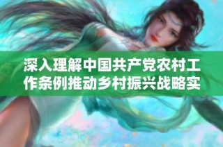 深入理解中國共產黨農村工作條例推動鄉村振興戰略實施的指導意義