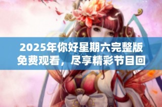 2025年你好星期六完整版免費觀看，盡享精彩節目回顧與體驗