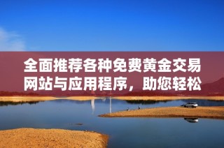 全面推薦各種免費黃金交易網站與應用程序，助您輕松投資理財