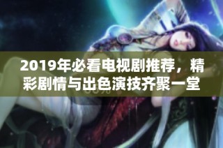 2019年必看電視劇推薦，精彩劇情與出色演技齊聚一堂