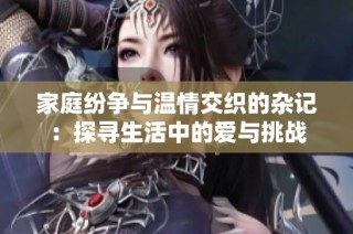 家庭紛爭(zhēng)與溫情交織的雜記：探尋生活中的愛與挑戰(zhàn)