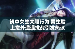 初中女生大膽行為 男生臉上意外遭遇挑戰引發熱議
