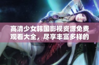 高清少女韓國影視資源免費觀看大全，盡享豐富多樣的青春影片推薦