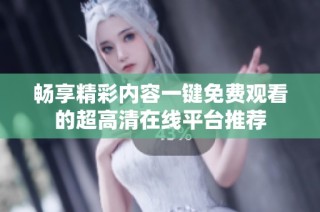 暢享精彩內(nèi)容一鍵免費(fèi)觀看的超高清在線平臺推薦