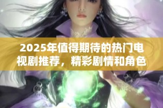 2025年值得期待的熱門電視劇推薦，精彩劇情和角色讓你無法錯過