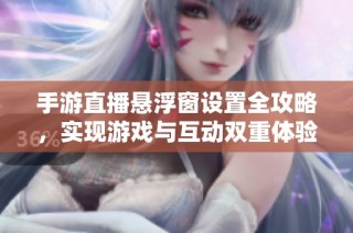 手游直播懸浮窗設(shè)置全攻略，實現(xiàn)游戲與互動雙重體驗