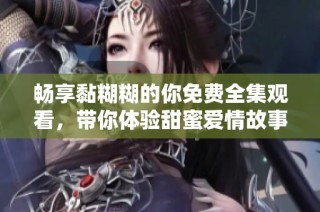 暢享黏糊糊的你免費(fèi)全集觀看，帶你體驗(yàn)甜蜜愛情故事的每一瞬間