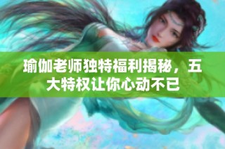 瑜伽老師獨特福利揭秘，五大特權讓你心動不已