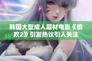 韓國(guó)大型成人題材電影《偷歡2》引發(fā)熱議引人關(guān)注