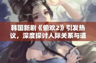 韓國新劇《偷歡2》引發(fā)熱議，深度探討人際關(guān)系與道德邊界的復(fù)雜性