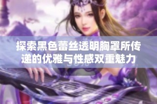 探索黑色蕾絲透明胸罩所傳遞的優雅與性感雙重魅力
