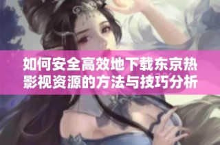 如何安全高效地下載東京熱影視資源的方法與技巧分析