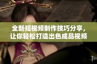 全新短視頻制作技巧分享，讓你輕松打造出色成品視頻