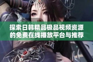 探索日韓精品極品視頻資源的免費在線播放平臺與推薦