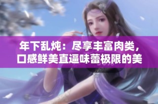 年下亂燉：盡享豐富肉類，口感鮮美直逼味蕾極限的美食盛宴